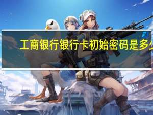 工商银行银行卡初始密码是多少