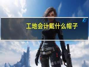 工地会计戴什么帽子
