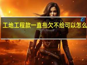 工地工程款一直拖欠不给可以怎么解决