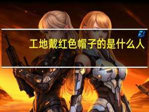 工地戴红色帽子的是什么人