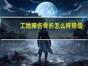工地摔伤骨折怎么样赔偿
