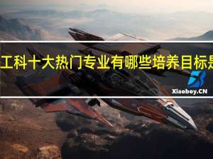 工科十大热门专业有哪些 培养目标是什么