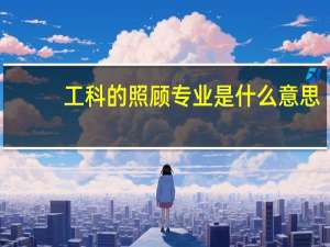 工科的照顾专业是什么意思