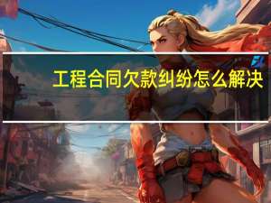 工程合同欠款纠纷怎么解决