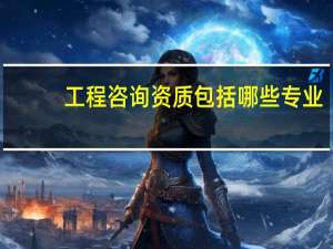 工程咨询资质包括哪些专业