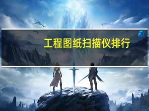 工程图纸扫描仪排行（工程图纸扫描仪）