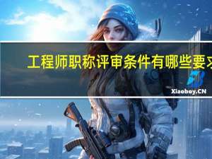 工程师职称评审条件有哪些要求