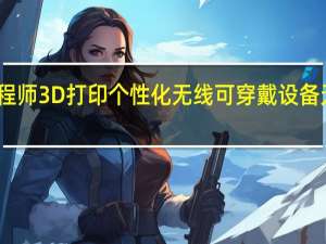 工程师3D打印个性化无线可穿戴设备无需充电