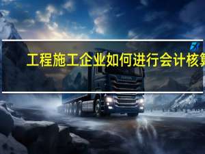工程施工企业如何进行会计核算