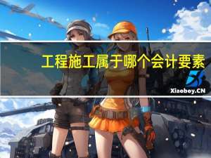 工程施工属于哪个会计要素（工程施工属于哪类会计科目2019）