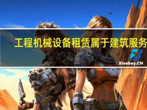 工程机械设备租赁属于建筑服务吗