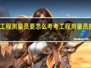 工程测量员要怎么考考工程测量员的条件