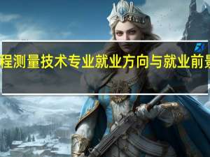 工程测量技术专业就业方向与就业前景怎么样