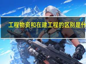 工程物资和在建工程的区别是什么