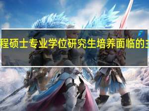 工程硕士专业学位研究生培养面临的主要问题