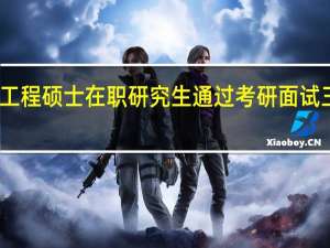 工程硕士在职研究生通过考研面试三步走