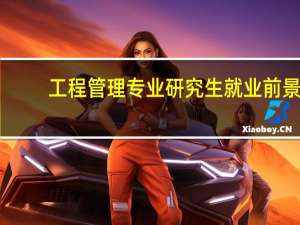 工程管理专业研究生就业前景（项目管理工程硕士专业就业前景怎么样）