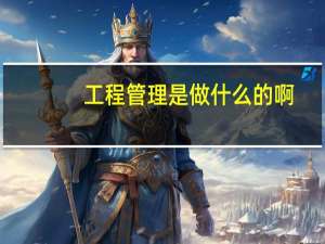 工程管理是做什么的啊（工程管理是做什么的）
