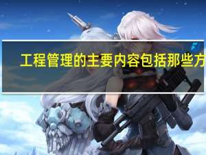 工程管理的主要内容包括那些方面