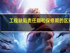 工程缺陷责任期和保修期的区别