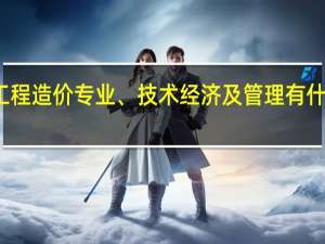 工程造价专业、技术经济及管理有什么区别