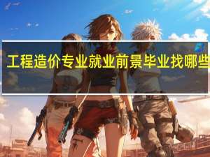 工程造价专业就业前景 毕业找哪些工作