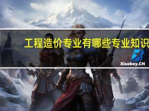 工程造价专业有哪些专业知识