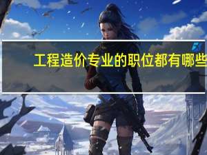 工程造价专业的职位都有哪些