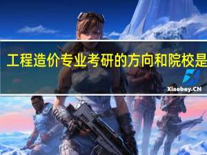 工程造价专业考研的方向和院校是什么
