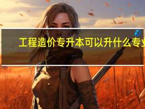 工程造价专升本可以升什么专业