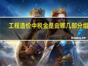 工程造价中税金是由哪几部分组成