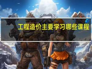 工程造价主要学习哪些课程
