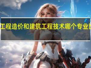 工程造价和建筑工程技术哪个专业比较好