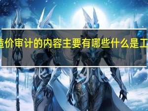 工程造价审计的内容主要有哪些 什么是工程造价审计