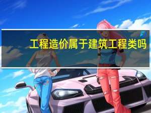 工程造价属于建筑工程类吗