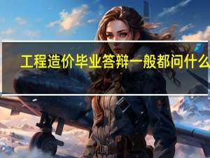 工程造价毕业答辩一般都问什么呀