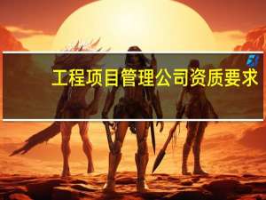 工程项目管理公司资质要求（工程项目管理公司资质）