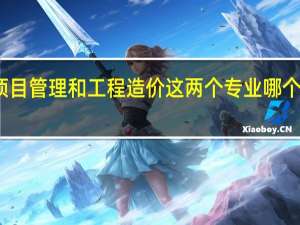 工程项目管理和工程造价这两个专业哪个前景更好点