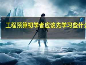 工程预算初学者应该先学习些什么啊