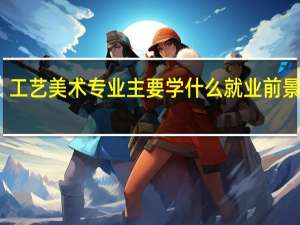 工艺美术专业主要学什么 就业前景好吗