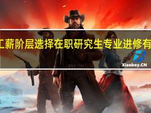 工薪阶层选择在职研究生专业进修有什么用