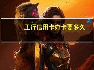 工行信用卡办卡要多久