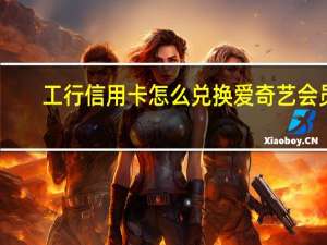 工行信用卡怎么兑换爱奇艺会员（工行信用卡怎么兑换积分呢）