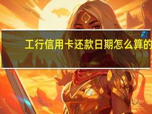 工行信用卡还款日期怎么算的（工行信用卡还款日期怎么算?）