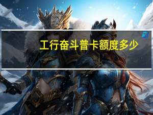 工行奋斗普卡额度多少