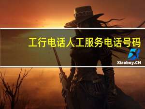 工行电话人工服务电话号码（工行电话人工服务电话）