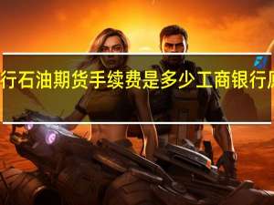 工行石油期货手续费是多少工商银行原油期货