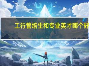 工行管培生和专业英才哪个好