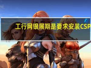 工行网银展期是要求安装CSP（工行展期csp下载）