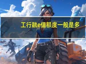 工行融e借额度一般是多